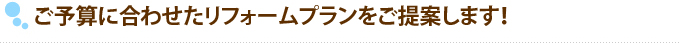 ご予算に合わせたリフォームプランをご提案します！