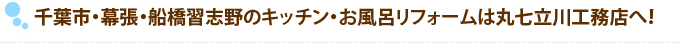 千葉市・幕張・船橋習志野のキッチン・お風呂リフォームは丸七立川工務店へ！