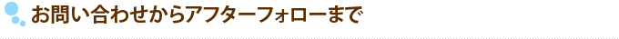 お問い合わせからアフターフォローまで