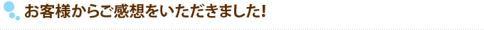 お客様からご感想をいただきました！